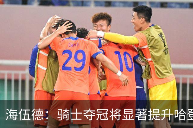 海伍德：骑士夺冠将显著提升哈登的历史地位